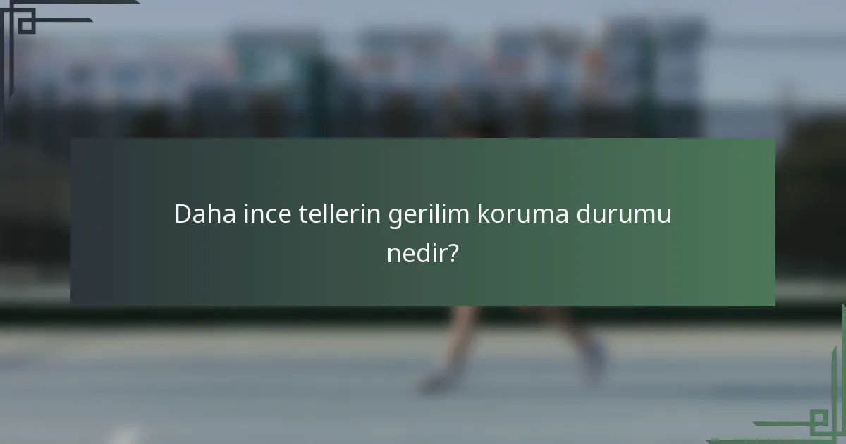 Daha ince tellerin gerilim koruma durumu nedir?
