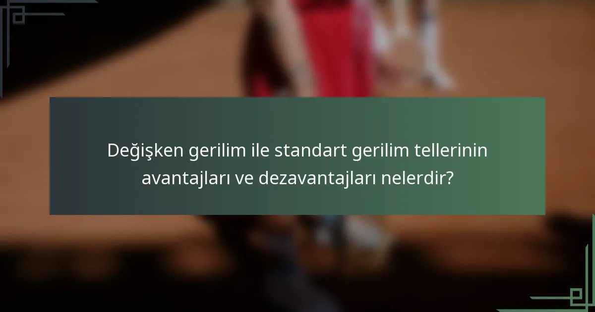 Değişken gerilim ile standart gerilim tellerinin avantajları ve dezavantajları nelerdir?