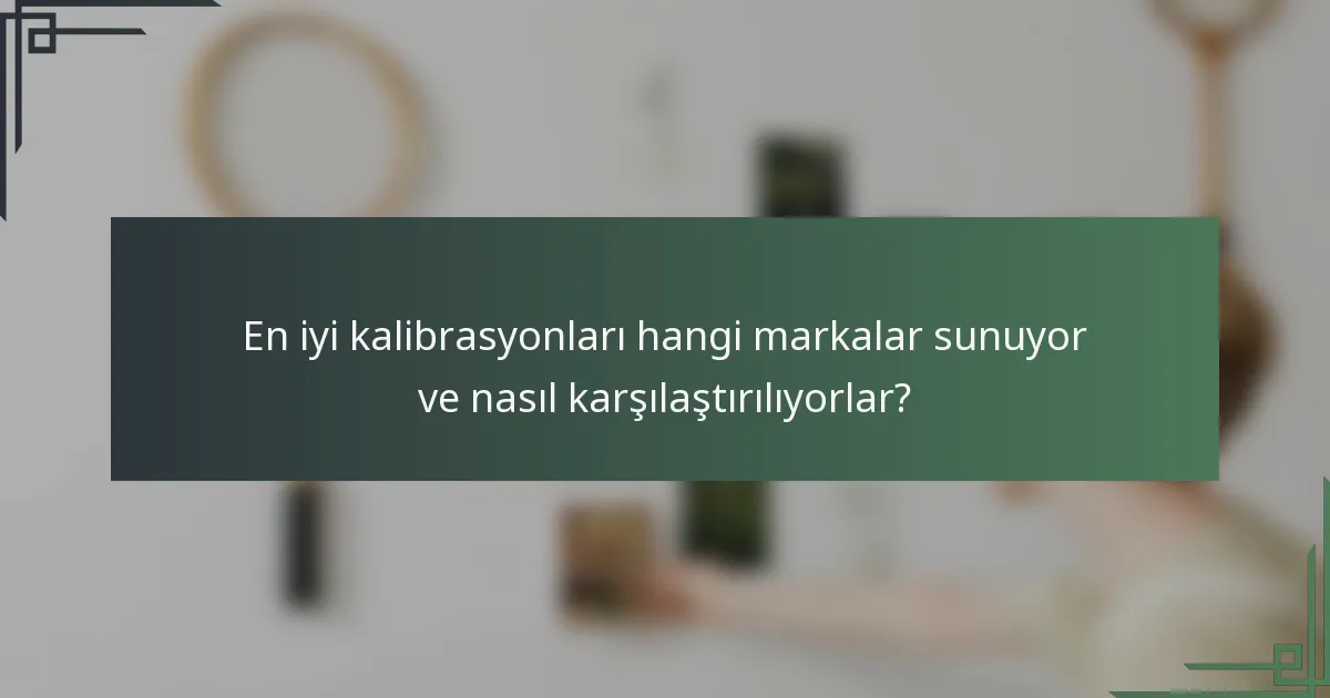 En iyi kalibrasyonları hangi markalar sunuyor ve nasıl karşılaştırılıyorlar?
