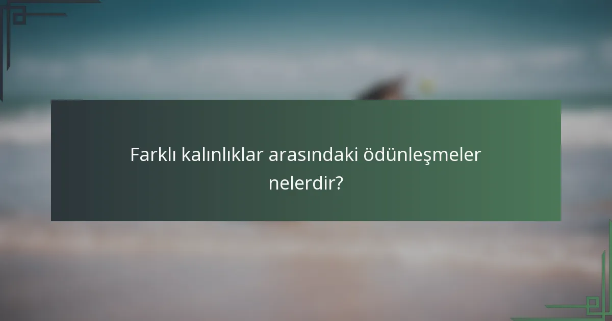 Farklı kalınlıklar arasındaki ödünleşmeler nelerdir?