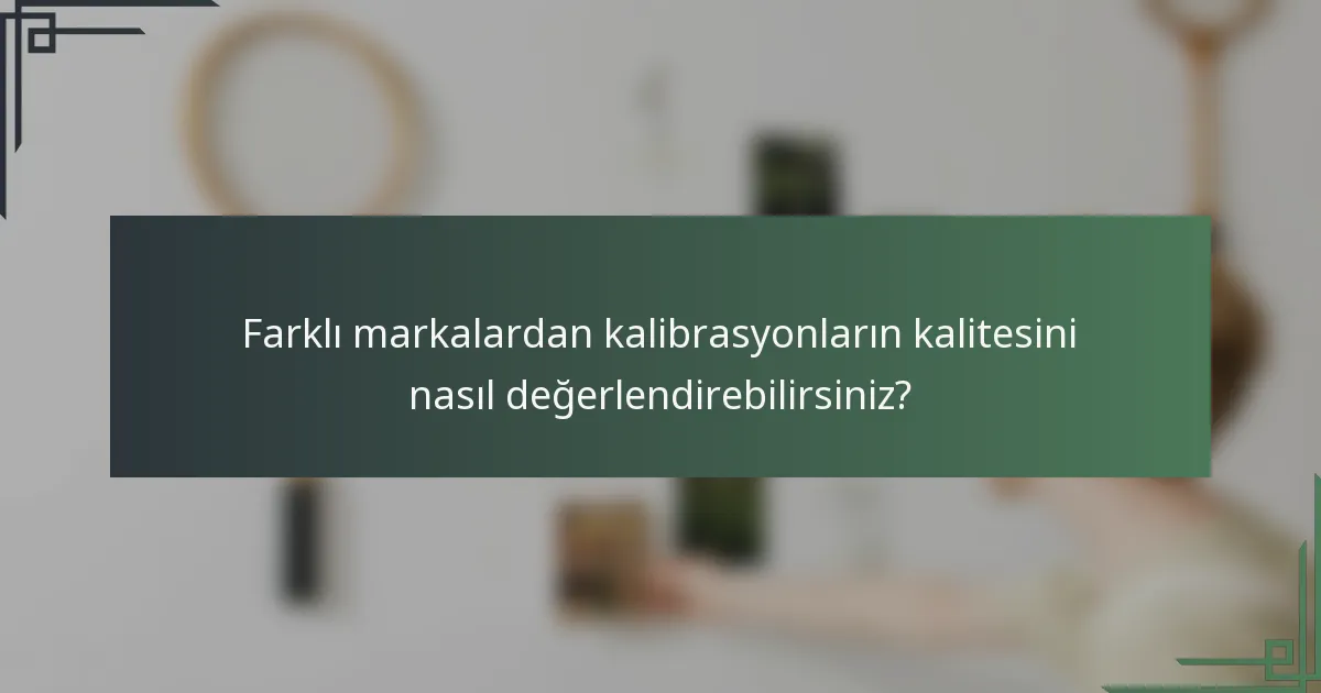 Farklı markalardan kalibrasyonların kalitesini nasıl değerlendirebilirsiniz?