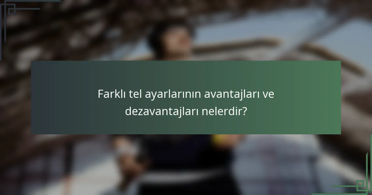 Farklı tel ayarlarının avantajları ve dezavantajları nelerdir?