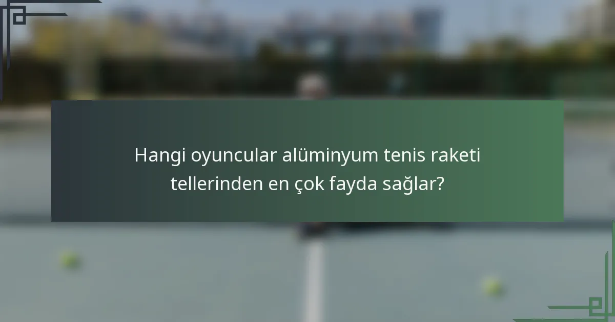Hangi oyuncular alüminyum tenis raketi tellerinden en çok fayda sağlar?