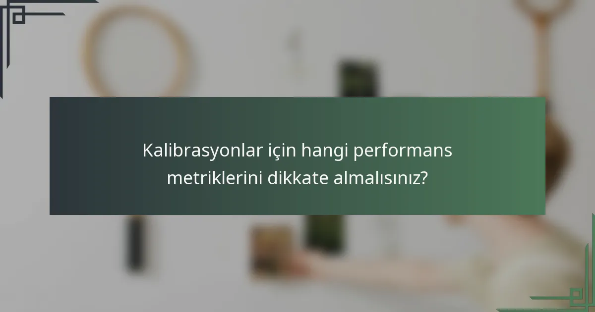 Kalibrasyonlar için hangi performans metriklerini dikkate almalısınız?