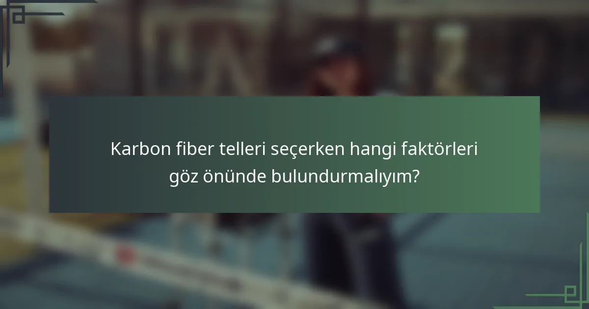 Karbon fiber telleri seçerken hangi faktörleri göz önünde bulundurmalıyım?