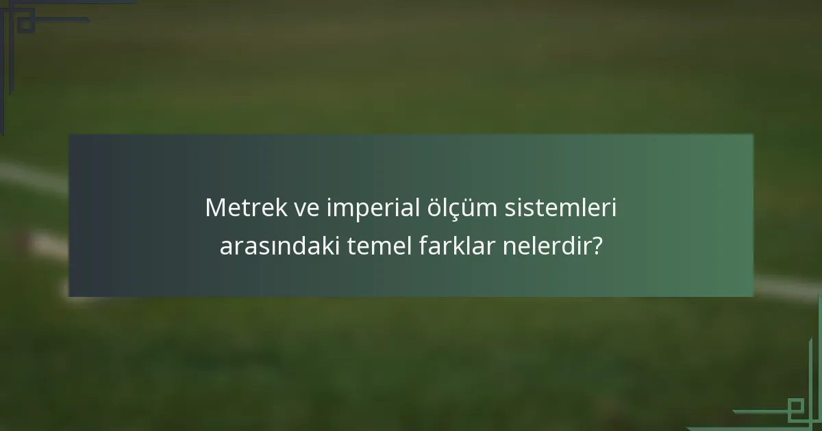 Metrek ve imperial ölçüm sistemleri arasındaki temel farklar nelerdir?