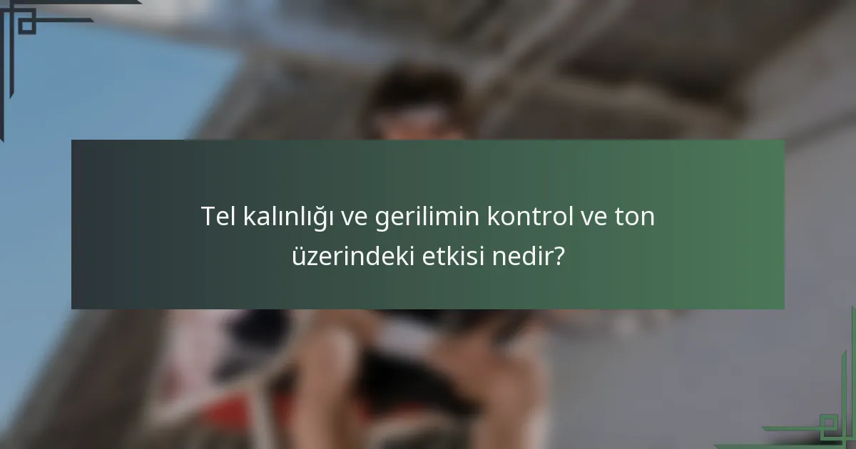 Tel kalınlığı ve gerilimin kontrol ve ton üzerindeki etkisi nedir?